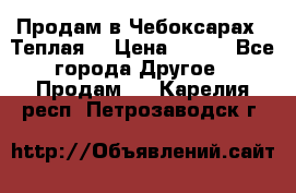 Продам в Чебоксарах!!!Теплая! › Цена ­ 250 - Все города Другое » Продам   . Карелия респ.,Петрозаводск г.